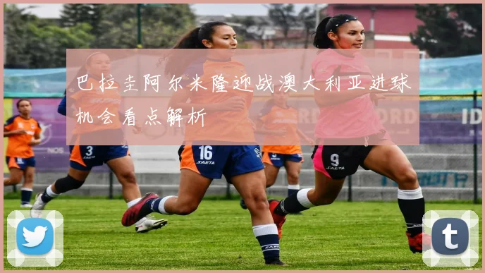 巴拉圭阿尔米隆迎战澳大利亚进球机会看点解析