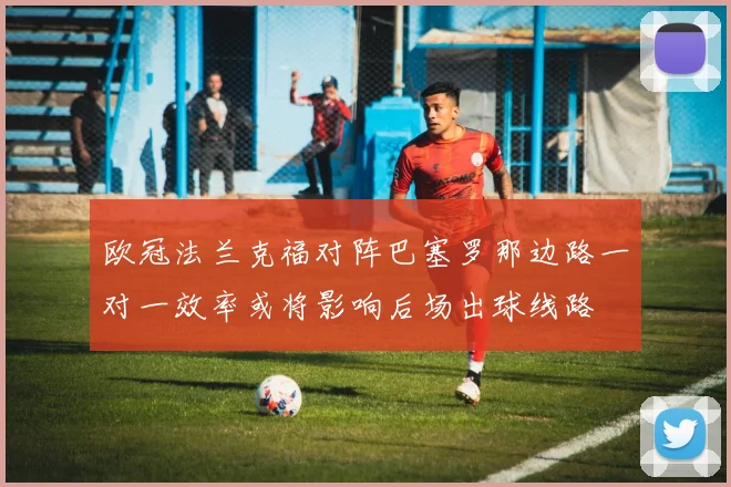 欧冠法兰克福对阵巴塞罗那边路一对一效率或将影响后场出球线路