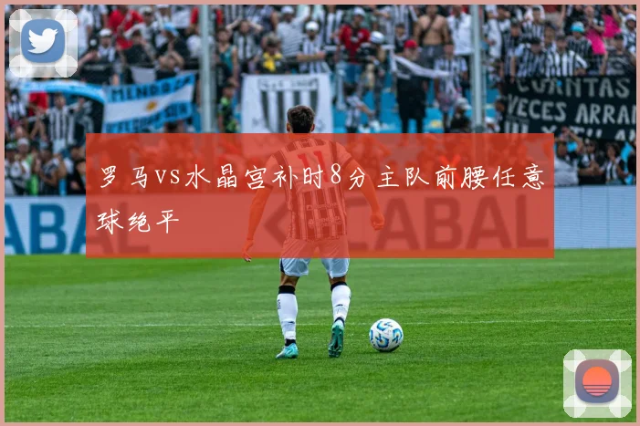罗马vs水晶宫补时8分主队前腰任意球绝平