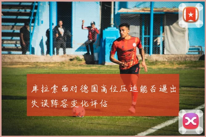 库拉索面对德国高位压迫能否逼出失误阵容变化评估