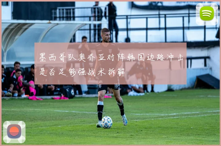 墨西哥队奥乔亚对阵韩国边路冲击是否足够强战术拆解