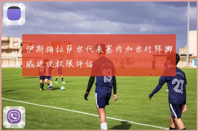 伊斯梅拉萨尔代表塞内加尔对阵挪威进攻权限评估