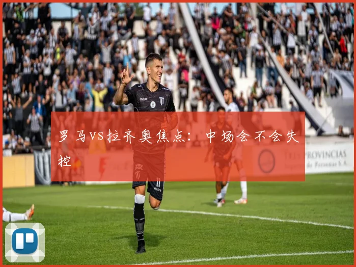 罗马vs拉齐奥焦点:中场会不会失控