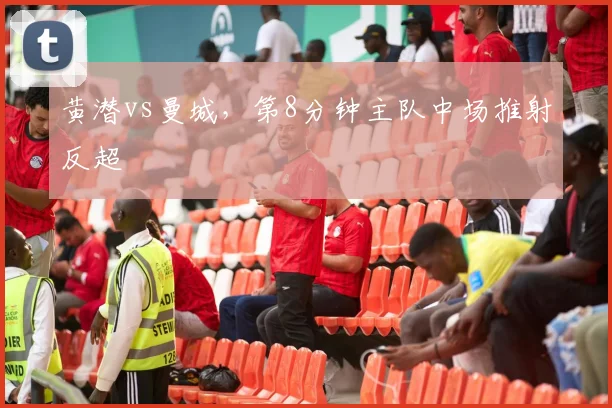 黄潜vs曼城,第8分钟主队中场推射反超