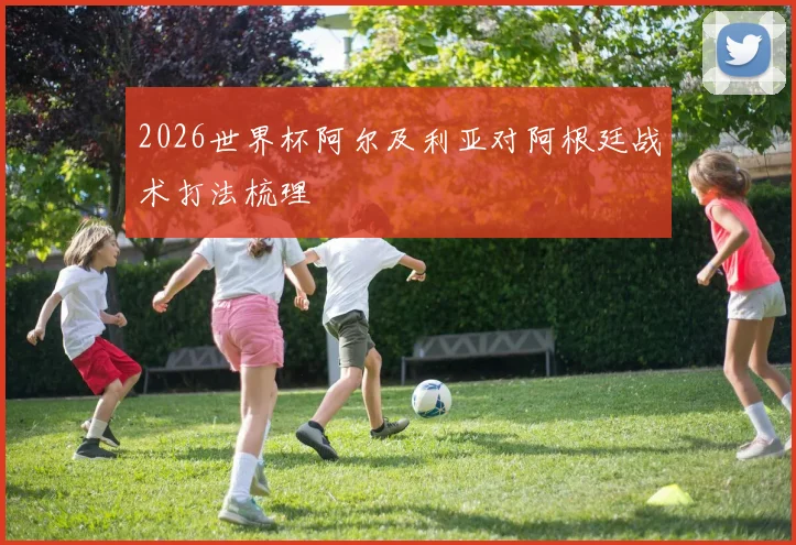 2026世界杯阿尔及利亚对阿根廷战术打法梳理