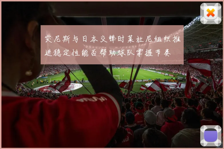 突尼斯与日本交锋时莱杜尼组织推进稳定性能否帮助球队掌握节奏