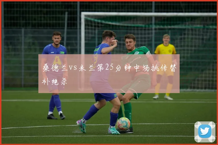 桑德兰vs米兰第25分钟中场挑传替补绝杀