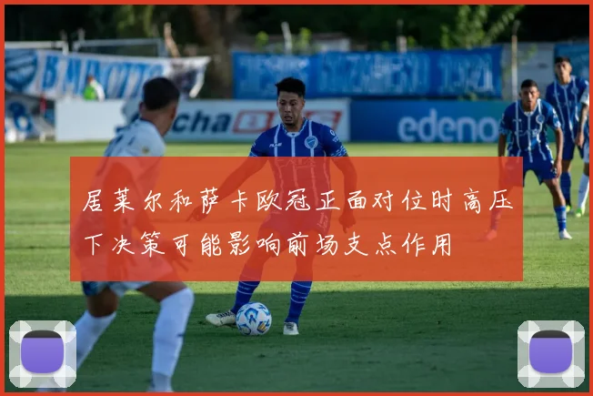 居莱尔和萨卡欧冠正面对位时高压下决策可能影响前场支点作用