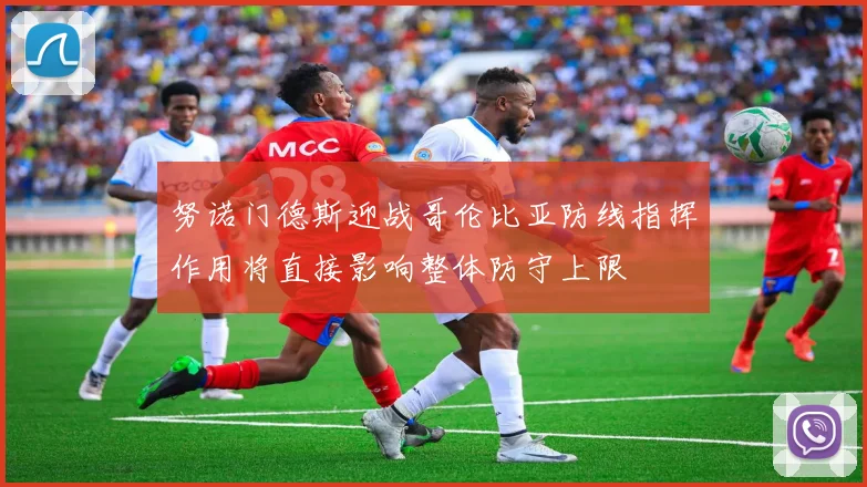 努诺门德斯迎战哥伦比亚防线指挥作用将直接影响整体防守上限