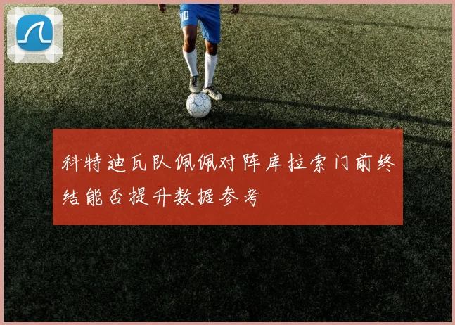 科特迪瓦队佩佩对阵库拉索门前终结能否提升数据参考