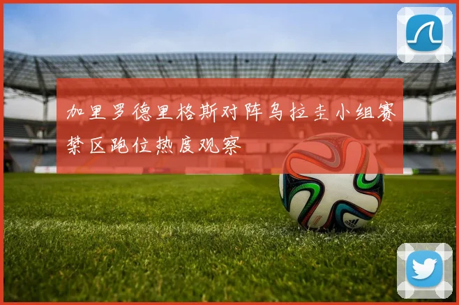 加里罗德里格斯对阵乌拉圭小组赛禁区跑位热度观察