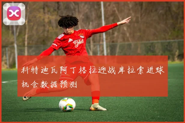 科特迪瓦阿丁格拉迎战库拉索进球机会数据预测