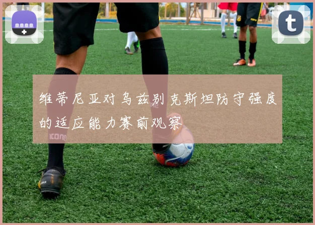 维蒂尼亚对乌兹别克斯坦防守强度的适应能力赛前观察