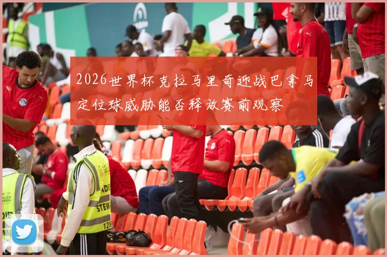 2026世界杯克拉马里奇迎战巴拿马定位球威胁能否释放赛前观察