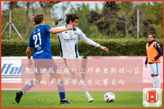 聚焦欧冠杜埃对上邓弗里斯核心区域影响力是否会改变比赛走向