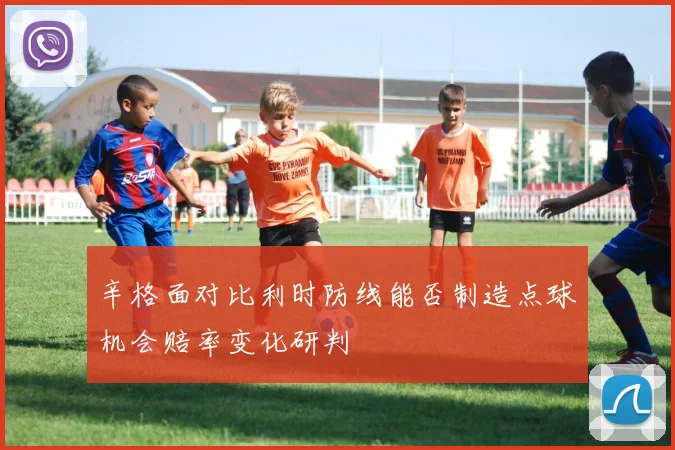 辛格面对比利时防线能否制造点球机会赔率变化研判