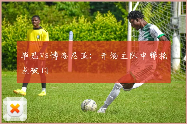 毕巴vs博洛尼亚:开场主队中锋抢点破门