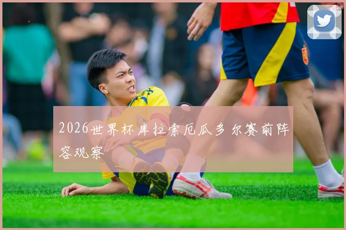 2026世界杯库拉索厄瓜多尔赛前阵容观察