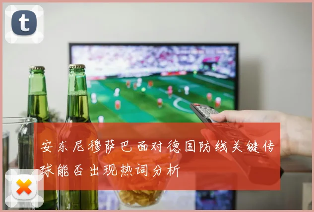 安东尼穆萨巴面对德国防线关键传球能否出现热词分析